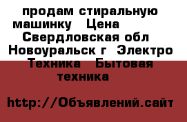 продам стиральную машинку › Цена ­ 2 800 - Свердловская обл., Новоуральск г. Электро-Техника » Бытовая техника   